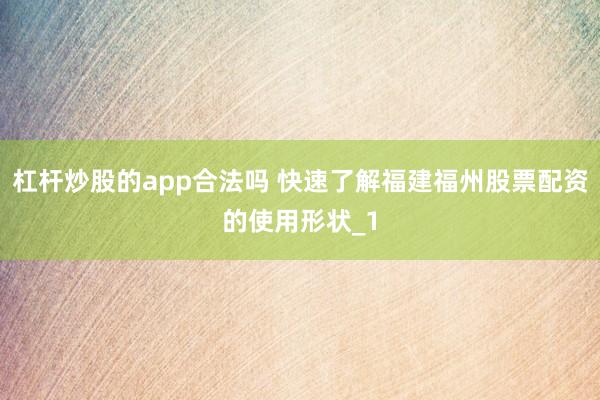杠杆炒股的app合法吗 快速了解福建福州股票配资的使用形状_1