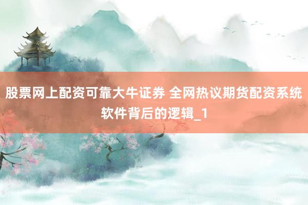 股票网上配资可靠大牛证券 全网热议期货配资系统软件背后的逻辑_1