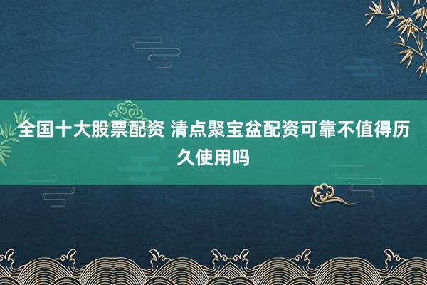全国十大股票配资 清点聚宝盆配资可靠不值得历久使用吗