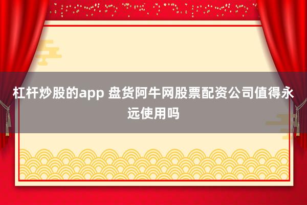 杠杆炒股的app 盘货阿牛网股票配资公司值得永远使用吗