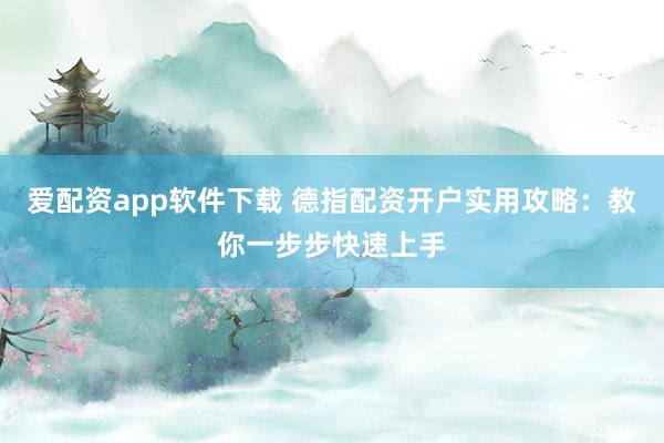 爱配资app软件下载 德指配资开户实用攻略：教你一步步快速上手