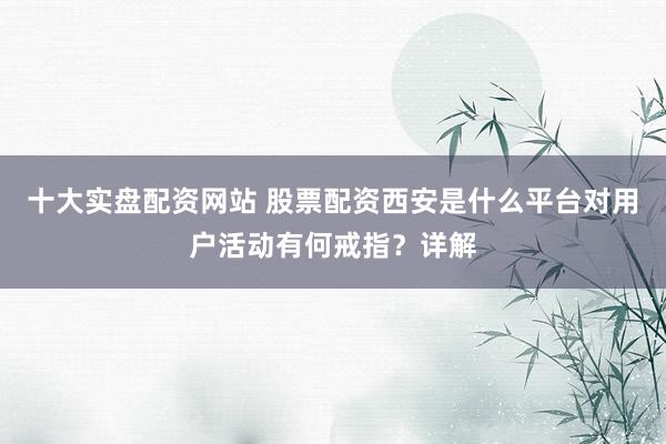 十大实盘配资网站 股票配资西安是什么平台对用户活动有何戒指？详解
