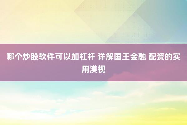 哪个炒股软件可以加杠杆 详解国王金融 配资的实用漠视
