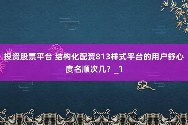 投资股票平台 结构化配资813样式平台的用户舒心度名顺次几？_1