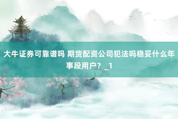 大牛证券可靠谱吗 期货配资公司犯法吗稳妥什么年事段用户？_1
