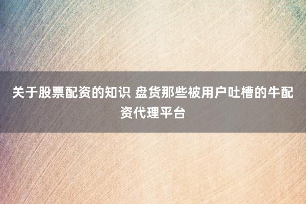 关于股票配资的知识 盘货那些被用户吐槽的牛配资代理平台