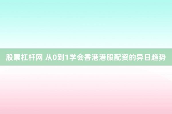 股票杠杆网 从0到1学会香港港股配资的异日趋势