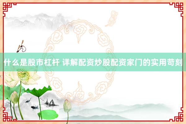什么是股市杠杆 详解配资炒股配资家门的实用苛刻