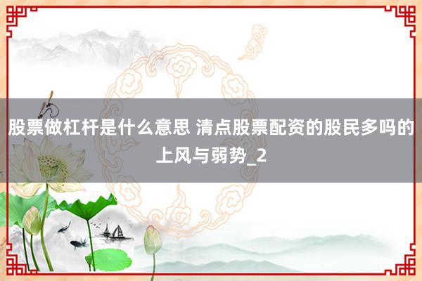 股票做杠杆是什么意思 清点股票配资的股民多吗的上风与弱势_2