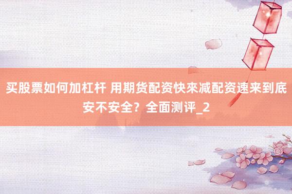 买股票如何加杠杆 用期货配资快來减配资速来到底安不安全？全面测评_2