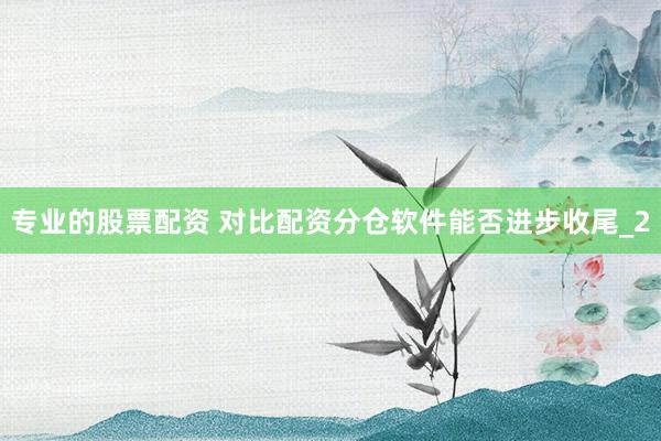 专业的股票配资 对比配资分仓软件能否进步收尾_2