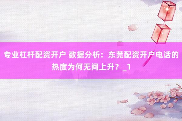 专业杠杆配资开户 数据分析：东莞配资开户电话的热度为何无间上升？_1