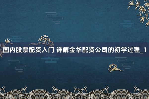 国内股票配资入门 详解金华配资公司的初学过程_1