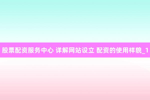 股票配资服务中心 详解网站设立 配资的使用样貌_1