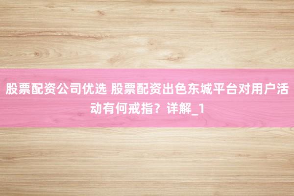 股票配资公司优选 股票配资出色东城平台对用户活动有何戒指？详解_1
