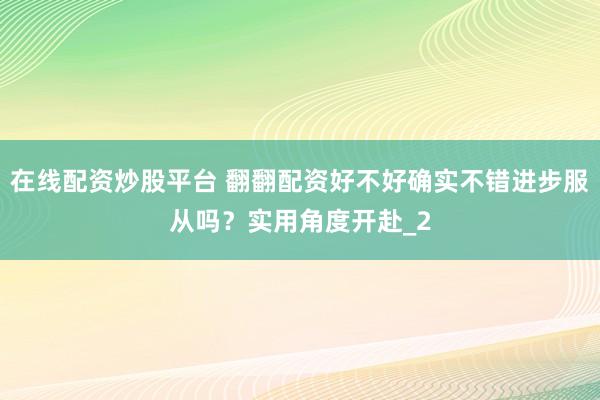 在线配资炒股平台 翻翻配资好不好确实不错进步服从吗？实用角度开赴_2