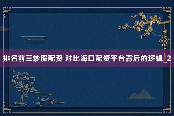 排名前三炒股配资 对比海口配资平台背后的逻辑_2