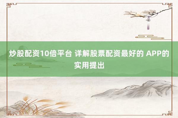 炒股配资10倍平台 详解股票配资最好的 APP的实用提出