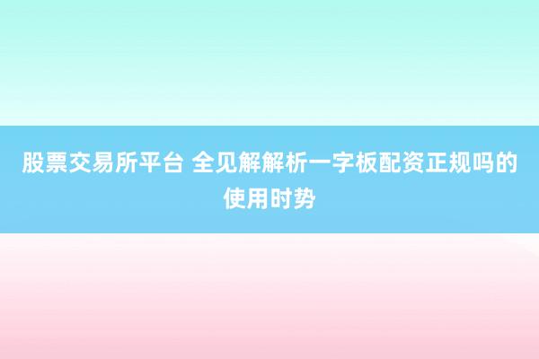 股票交易所平台 全见解解析一字板配资正规吗的使用时势
