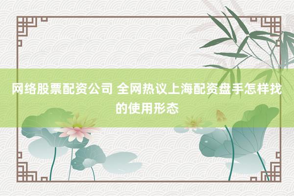 网络股票配资公司 全网热议上海配资盘手怎样找的使用形态