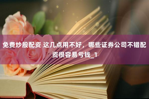 免费炒股配资 这几点用不好，哪些证券公司不错配资很容易亏钱_1