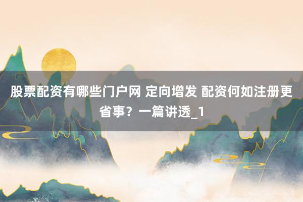 股票配资有哪些门户网 定向增发 配资何如注册更省事？一篇讲透_1