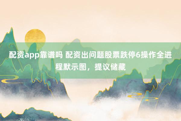 配资app靠谱吗 配资出问题股票跌停6操作全进程默示图，提议储藏