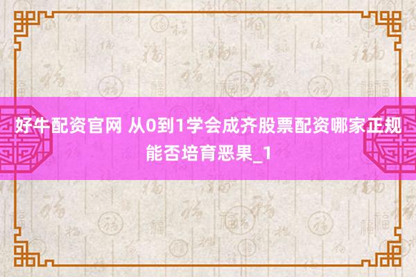 好牛配资官网 从0到1学会成齐股票配资哪家正规能否培育恶果_1