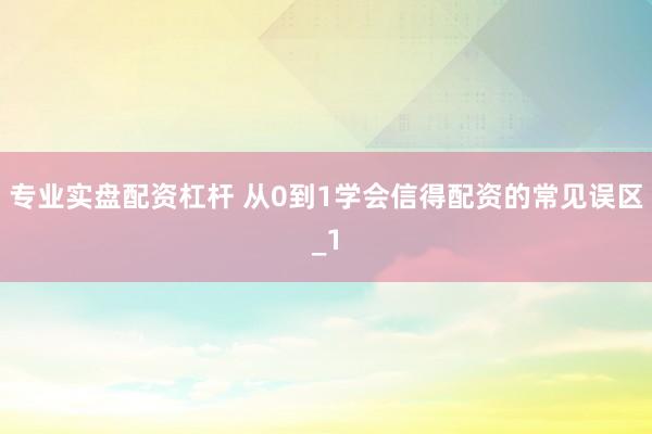 专业实盘配资杠杆 从0到1学会信得配资的常见误区_1