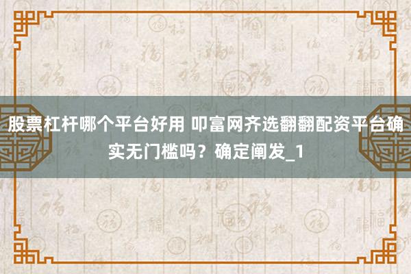 股票杠杆哪个平台好用 叩富网齐选翻翻配资平台确实无门槛吗？确定阐发_1