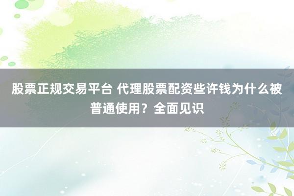 股票正规交易平台 代理股票配资些许钱为什么被普通使用？全面见识