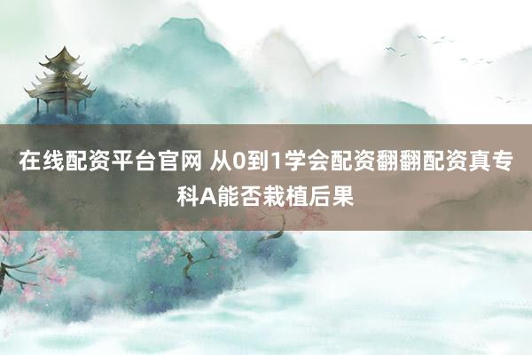 在线配资平台官网 从0到1学会配资翻翻配资真专科A能否栽植后果