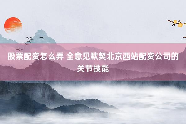 股票配资怎么弄 全意见默契北京西站配资公司的关节技能
