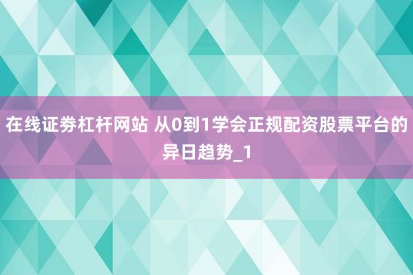 在线证劵杠杆网站 从0到1学会正规配资股票平台的异日趋势_1