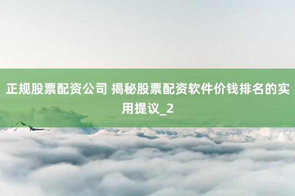 正规股票配资公司 揭秘股票配资软件价钱排名的实用提议_2