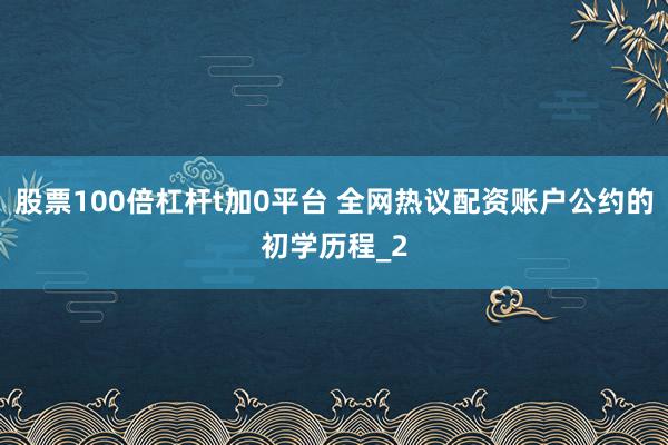 股票100倍杠杆t加0平台 全网热议配资账户公约的初学历程_2