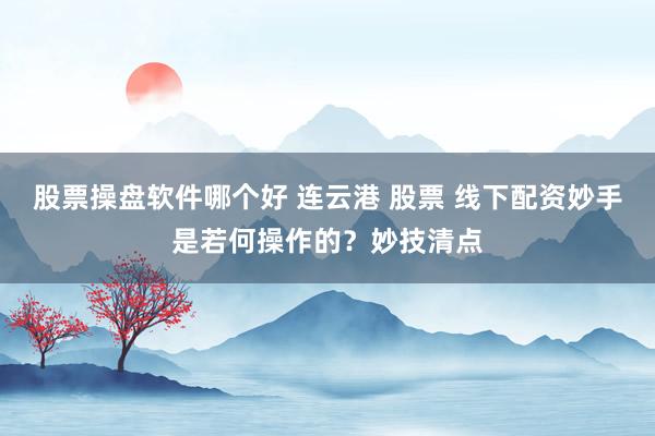 股票操盘软件哪个好 连云港 股票 线下配资妙手是若何操作的？妙技清点