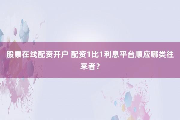 股票在线配资开户 配资1比1利息平台顺应哪类往来者？