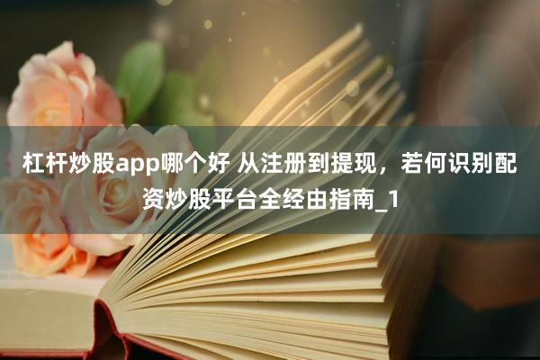 杠杆炒股app哪个好 从注册到提现，若何识别配资炒股平台全经由指南_1