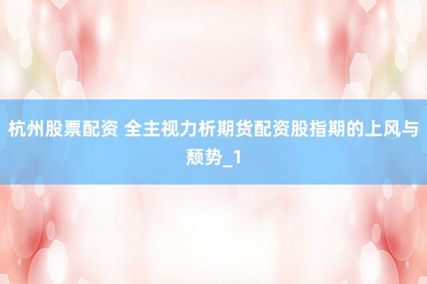 杭州股票配资 全主视力析期货配资股指期的上风与颓势_1