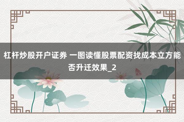 杠杆炒股开户证券 一图读懂股票配资找成本立方能否升迁效果_2