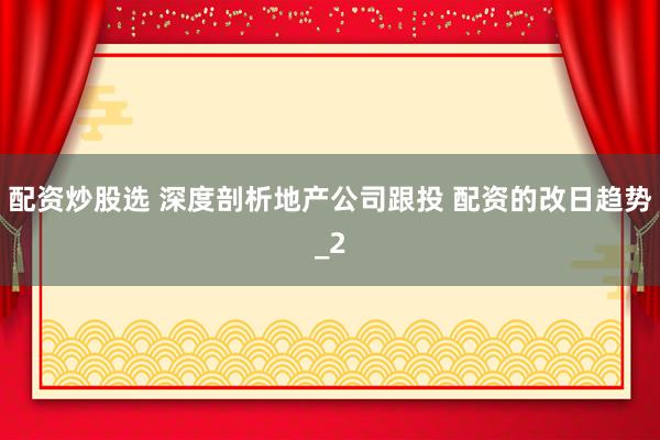 配资炒股选 深度剖析地产公司跟投 配资的改日趋势_2