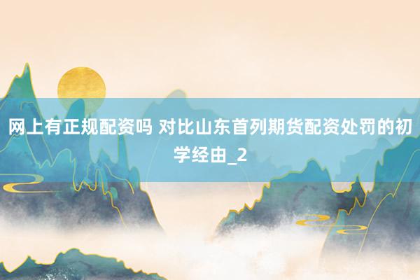 网上有正规配资吗 对比山东首列期货配资处罚的初学经由_2