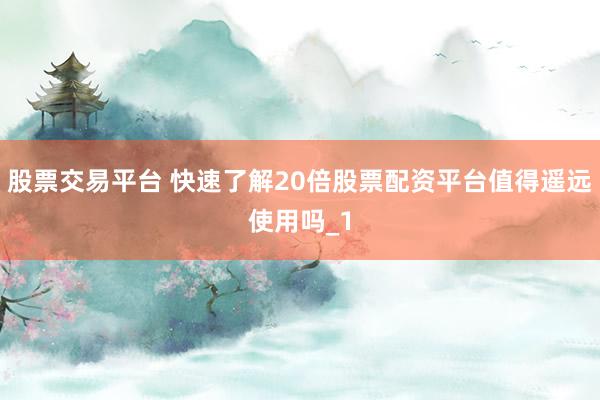 股票交易平台 快速了解20倍股票配资平台值得遥远使用吗_1