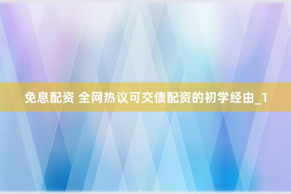 免息配资 全网热议可交债配资的初学经由_1