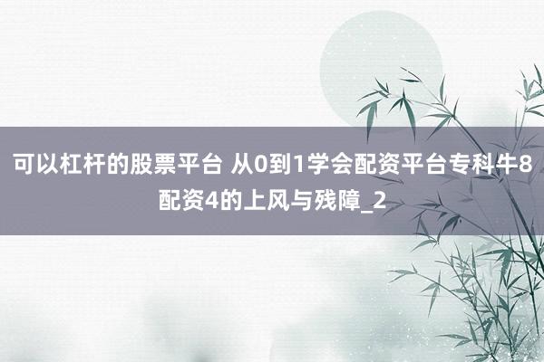 可以杠杆的股票平台 从0到1学会配资平台专科牛8配资4的上风与残障_2