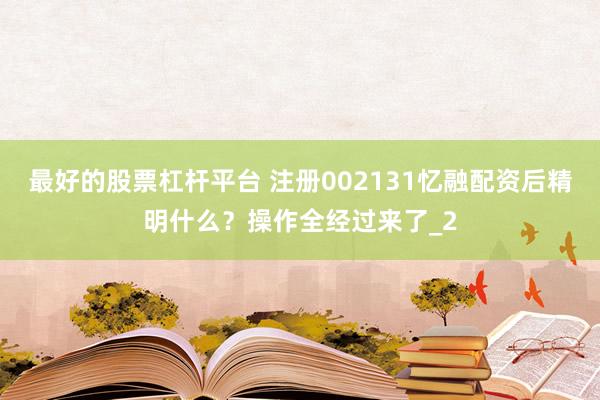 最好的股票杠杆平台 注册002131忆融配资后精明什么？操作全经过来了_2