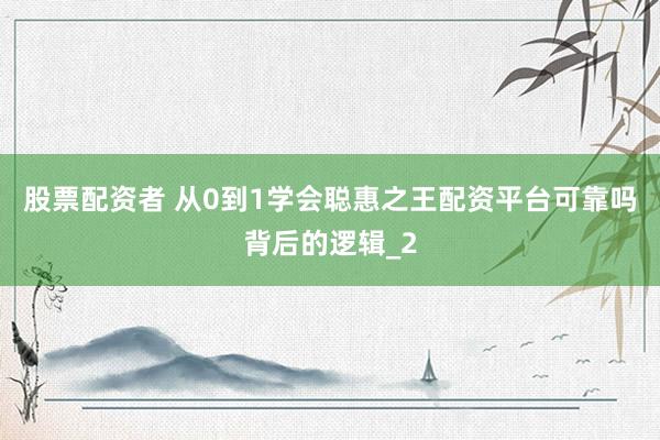 股票配资者 从0到1学会聪惠之王配资平台可靠吗背后的逻辑_2