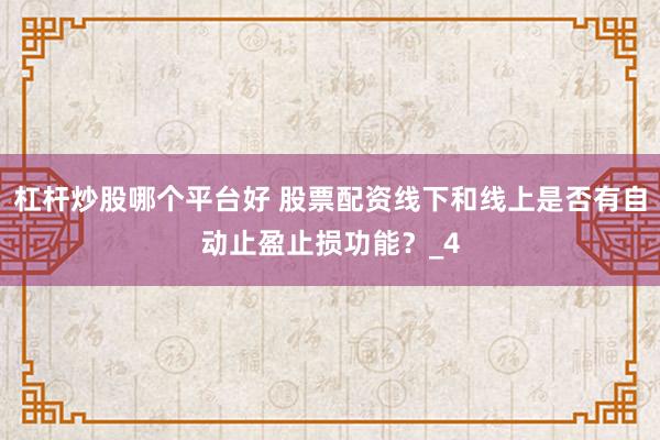 杠杆炒股哪个平台好 股票配资线下和线上是否有自动止盈止损功能？_4