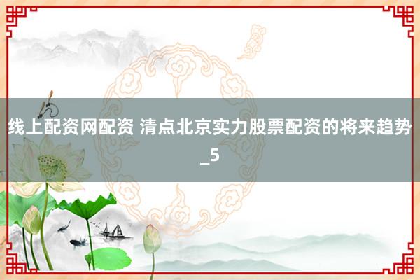 线上配资网配资 清点北京实力股票配资的将来趋势_5
